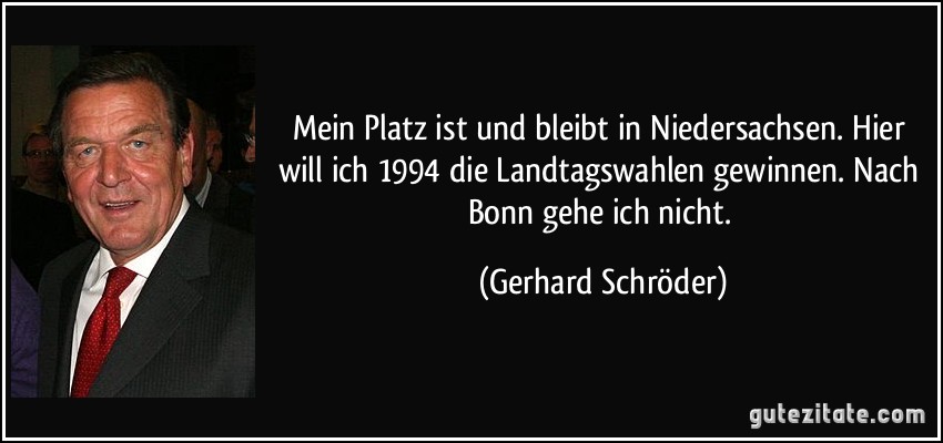 Mein Platz ist und bleibt in Niedersachsen. Hier will ich 1994 die Landtagswahlen gewinnen. Nach Bonn gehe ich nicht. (Gerhard Schröder)