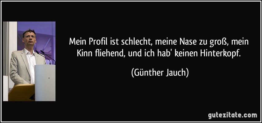 Mein Profil ist schlecht, meine Nase zu groß, mein Kinn fliehend, und ich hab' keinen Hinterkopf. (Günther Jauch)