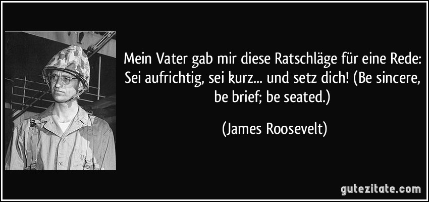 Mein Vater gab mir diese Ratschläge für eine Rede: Sei aufrichtig, sei kurz... und setz dich! (Be sincere, be brief; be seated.) (James Roosevelt)