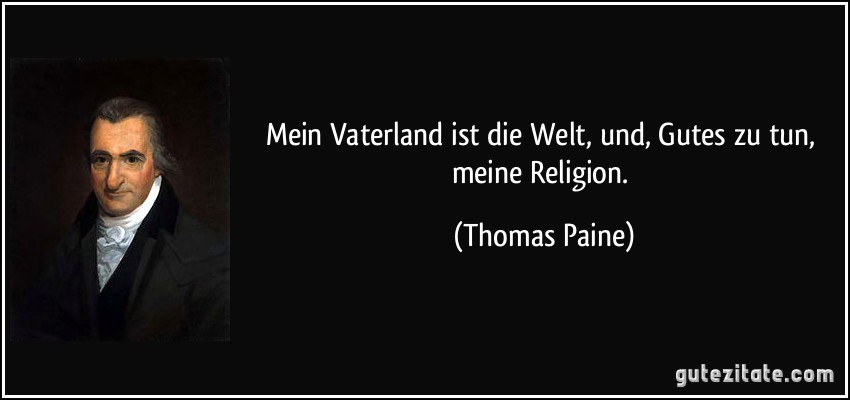 Mein Vaterland ist die Welt, und, Gutes zu tun, meine Religion. (Thomas Paine)