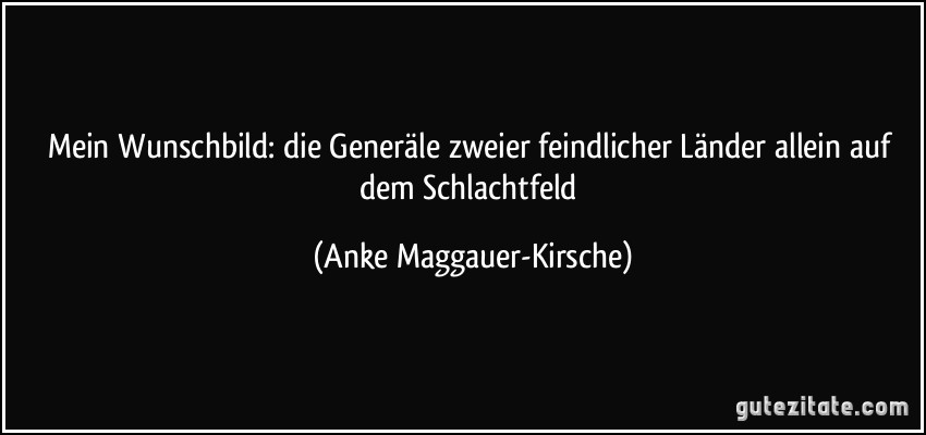 Mein Wunschbild: die Generäle zweier feindlicher Länder allein auf dem Schlachtfeld (Anke Maggauer-Kirsche)