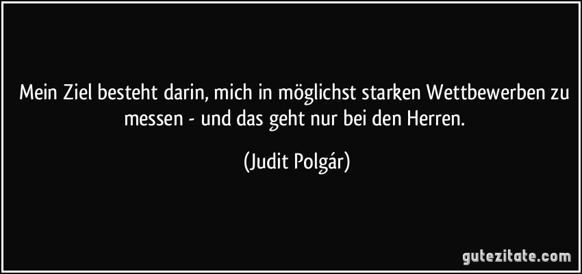 Mein Ziel besteht darin, mich in möglichst starken Wettbewerben zu messen - und das geht nur bei den Herren. (Judit Polgár)