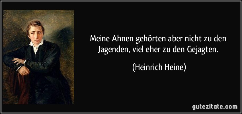 Meine Ahnen gehörten aber nicht zu den Jagenden, viel eher zu den Gejagten. (Heinrich Heine)