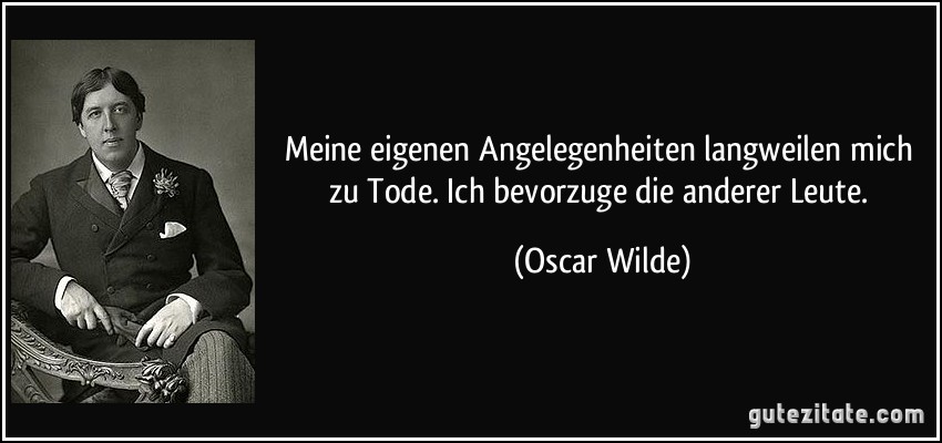 Meine eigenen Angelegenheiten langweilen mich zu Tode. Ich bevorzuge die anderer Leute. (Oscar Wilde)