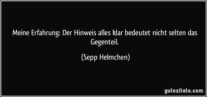 Meine Erfahrung: Der Hinweis alles klar bedeutet nicht selten das Gegenteil. (Sepp Helmchen)