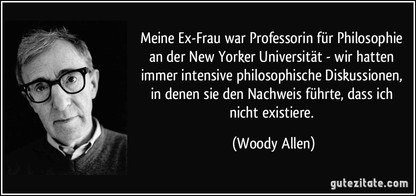 Meine Ex-Frau war Professorin für Philosophie an der New Yorker Universität - wir hatten immer intensive philosophische Diskussionen, in denen sie den Nachweis führte, dass ich nicht existiere. (Woody Allen)