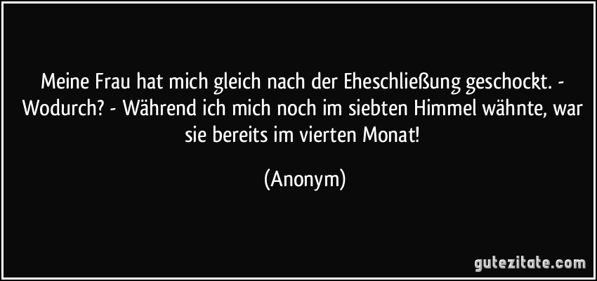 Meine Frau hat mich gleich nach der Eheschließung geschockt. - Wodurch? - Während ich mich noch im siebten Himmel wähnte, war sie bereits im vierten Monat! (Anonym)