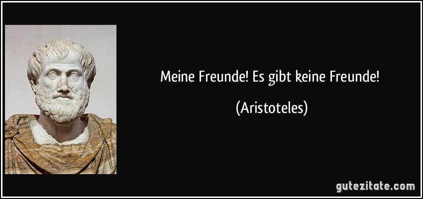 Meine Freunde! Es gibt keine Freunde! (Aristoteles)