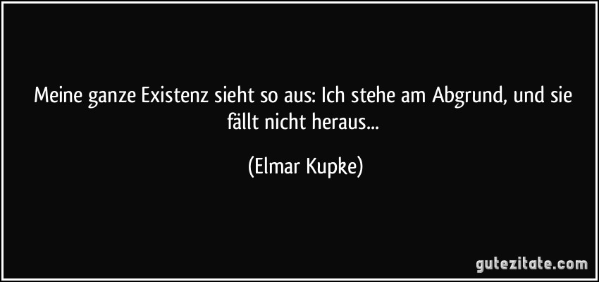 Meine ganze Existenz sieht so aus: Ich stehe am Abgrund, und sie fällt nicht heraus... (Elmar Kupke)