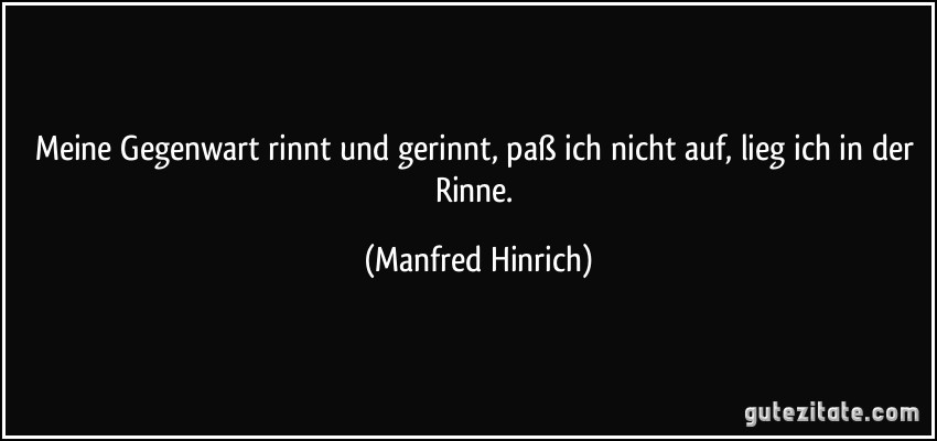 Meine Gegenwart rinnt und gerinnt, paß ich nicht auf, lieg ich in der Rinne. (Manfred Hinrich)