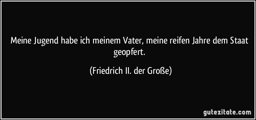 Meine Jugend habe ich meinem Vater, meine reifen Jahre dem Staat geopfert. (Friedrich II. der Große)