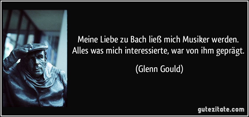 Meine Liebe zu Bach ließ mich Musiker werden. Alles was mich interessierte, war von ihm geprägt. (Glenn Gould)