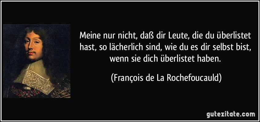 Meine nur nicht, daß dir Leute, die du überlistet hast, so lächerlich sind, wie du es dir selbst bist, wenn sie dich überlistet haben. (François de La Rochefoucauld)
