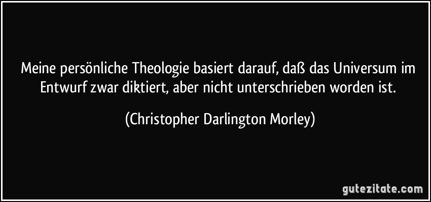 Meine persönliche Theologie basiert darauf, daß das Universum im Entwurf zwar diktiert, aber nicht unterschrieben worden ist. (Christopher Darlington Morley)