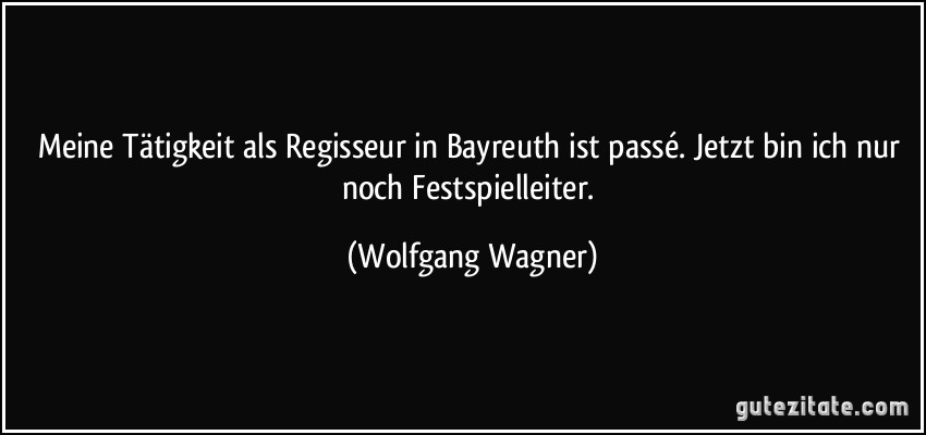 Meine Tätigkeit als Regisseur in Bayreuth ist passé. Jetzt bin ich nur noch Festspielleiter. (Wolfgang Wagner)