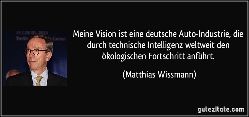 Meine Vision ist eine deutsche Auto-Industrie, die durch technische Intelligenz weltweit den ökologischen Fortschritt anführt. (Matthias Wissmann)