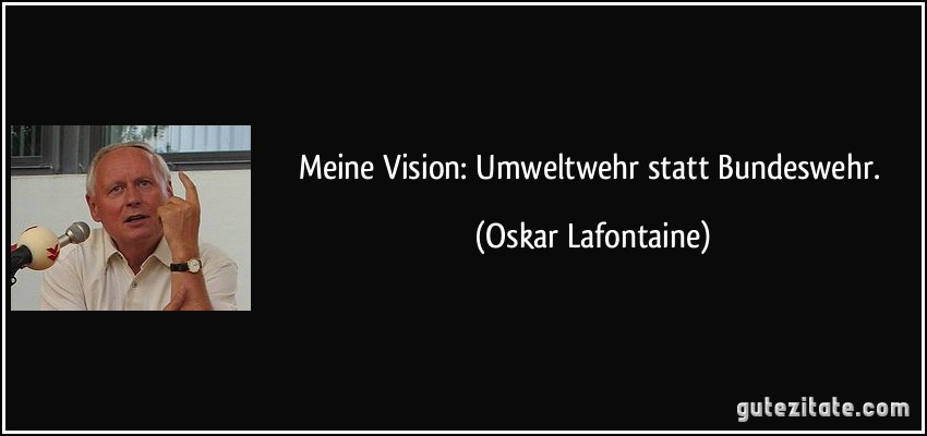 Meine Vision: Umweltwehr statt Bundeswehr. (Oskar Lafontaine)