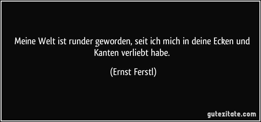 Meine Welt ist runder geworden, seit ich mich in deine Ecken und Kanten verliebt habe. (Ernst Ferstl)