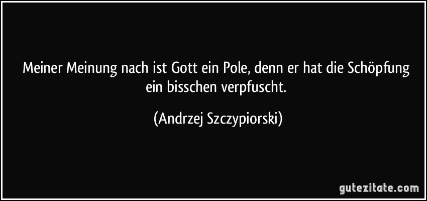 Meiner Meinung nach ist Gott ein Pole, denn er hat die Schöpfung ein bisschen verpfuscht. (Andrzej Szczypiorski)