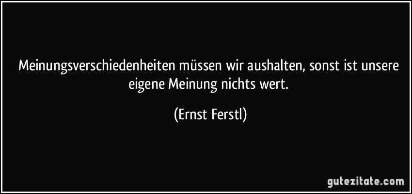 Meinungsverschiedenheiten müssen wir aushalten, sonst ist unsere eigene Meinung nichts wert. (Ernst Ferstl)