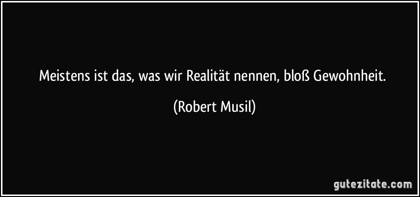 Meistens ist das, was wir Realität nennen, bloß Gewohnheit. (Robert Musil)