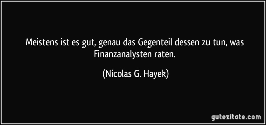 Meistens ist es gut, genau das Gegenteil dessen zu tun, was Finanzanalysten raten. (Nicolas G. Hayek)