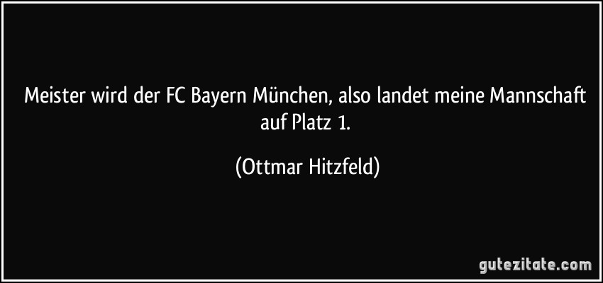 Meister wird der FC Bayern München, also landet meine Mannschaft auf Platz 1. (Ottmar Hitzfeld)