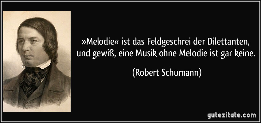 »Melodie« ist das Feldgeschrei der Dilettanten, und gewiß, eine Musik ohne Melodie ist gar keine. (Robert Schumann)