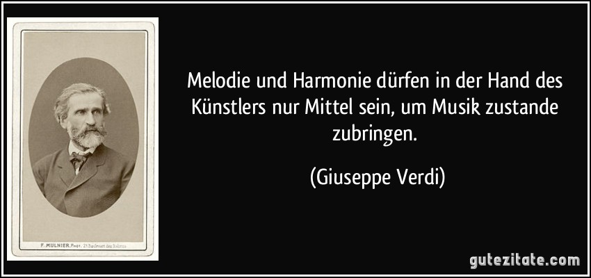 Melodie und Harmonie dürfen in der Hand des Künstlers nur Mittel sein, um Musik zustande zubringen. (Giuseppe Verdi)