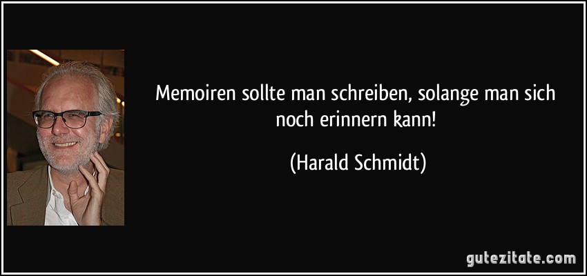 Memoiren sollte man schreiben, solange man sich noch erinnern kann! (Harald Schmidt)