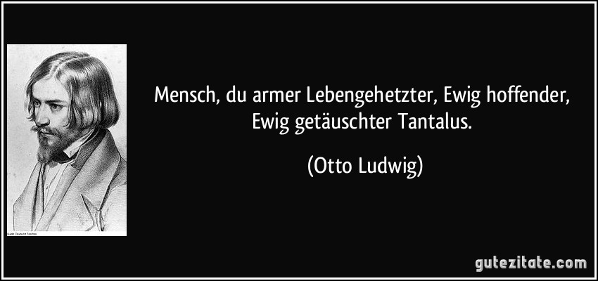 Mensch, du armer Lebengehetzter, Ewig hoffender, Ewig getäuschter Tantalus. (Otto Ludwig)