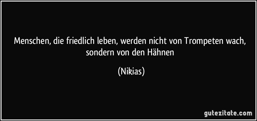 Menschen, die friedlich leben, werden nicht von Trompeten wach, sondern von den Hähnen (Nikias)