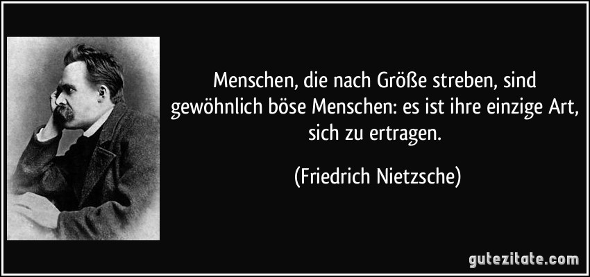 Menschen, die nach Größe streben, sind gewöhnlich böse Menschen: es ist ihre einzige Art, sich zu ertragen. (Friedrich Nietzsche)