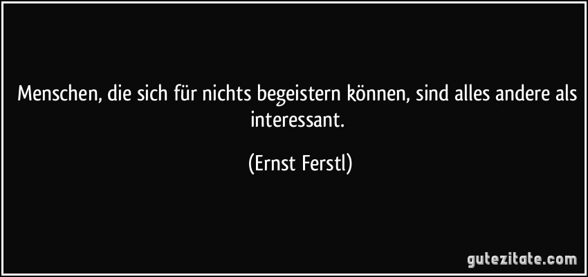 Menschen, die sich für nichts begeistern können, sind alles andere als interessant. (Ernst Ferstl)