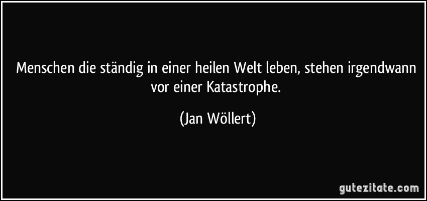 Menschen die ständig in einer heilen Welt leben, stehen irgendwann vor einer Katastrophe. (Jan Wöllert)