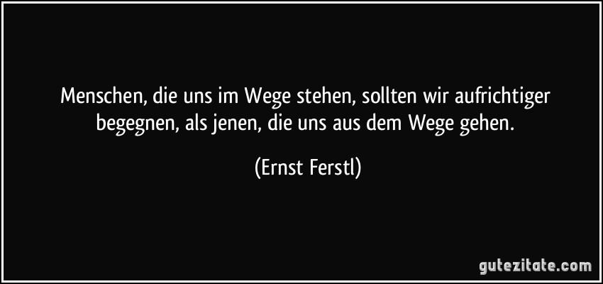 Menschen, die uns im Wege stehen, sollten wir aufrichtiger begegnen, als jenen, die uns aus dem Wege gehen. (Ernst Ferstl)