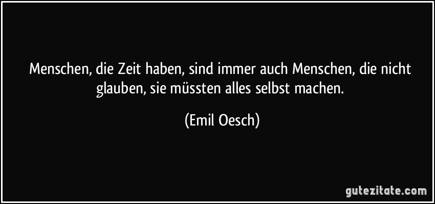 Menschen, die Zeit haben, sind immer auch Menschen, die nicht glauben, sie müssten alles selbst machen. (Emil Oesch)