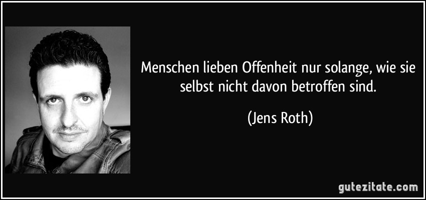 Menschen lieben Offenheit nur solange, wie sie selbst nicht davon betroffen sind. (Jens Roth)