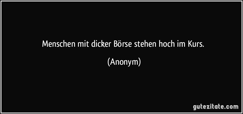 Menschen mit dicker Börse stehen hoch im Kurs. (Anonym)