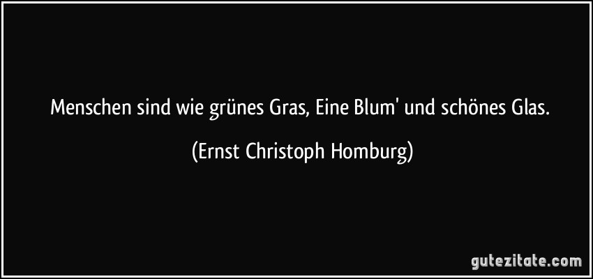 Menschen sind wie grünes Gras, Eine Blum' und schönes Glas. (Ernst Christoph Homburg)