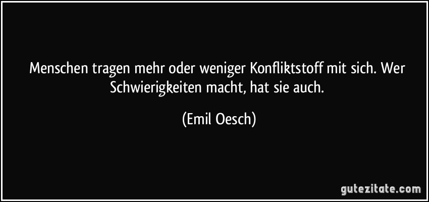 Menschen tragen mehr oder weniger Konfliktstoff mit sich. Wer Schwierigkeiten macht, hat sie auch. (Emil Oesch)