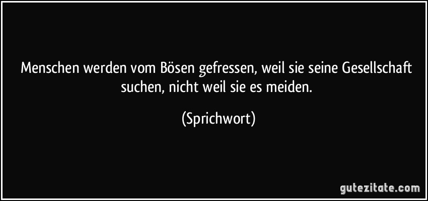 Menschen werden vom Bösen gefressen, weil sie seine Gesellschaft suchen, nicht weil sie es meiden. (Sprichwort)