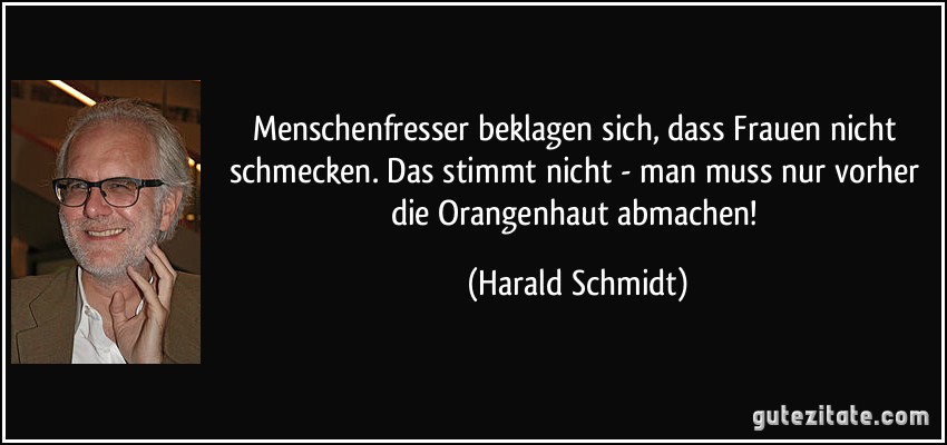 Menschenfresser beklagen sich, dass Frauen nicht schmecken. Das stimmt nicht - man muss nur vorher die Orangenhaut abmachen! (Harald Schmidt)