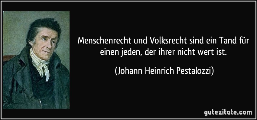 Menschenrecht und Volksrecht sind ein Tand für einen jeden, der ihrer nicht wert ist. (Johann Heinrich Pestalozzi)