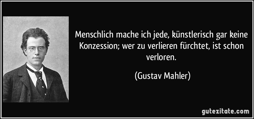 Menschlich mache ich jede, künstlerisch gar keine Konzession; wer zu verlieren fürchtet, ist schon verloren. (Gustav Mahler)