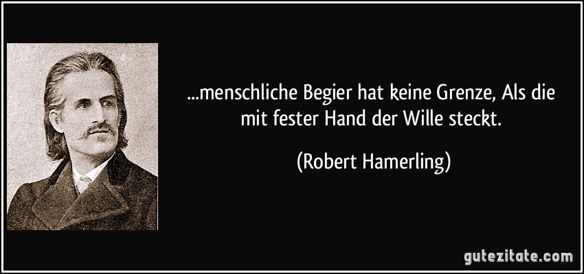 ...menschliche Begier hat keine Grenze, / Als die mit fester Hand der Wille steckt. (Robert Hamerling)