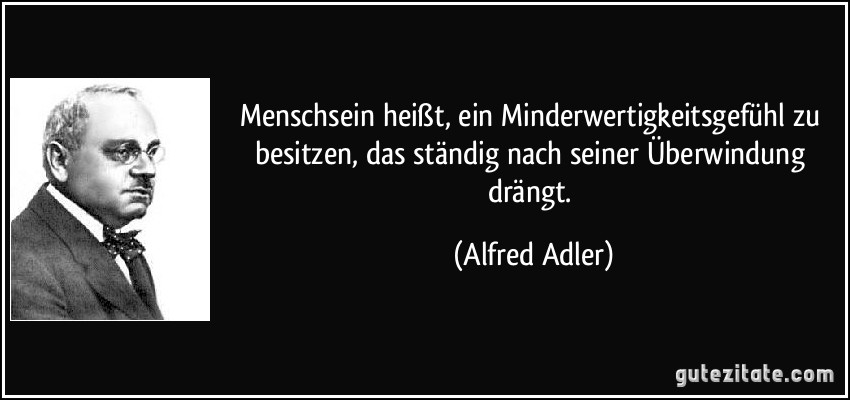 Menschsein heißt, ein Minderwertigkeitsgefühl zu besitzen, das ständig nach seiner Überwindung drängt. (Alfred Adler)