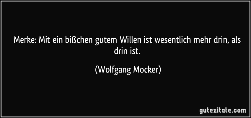 Merke: Mit ein bißchen gutem Willen ist wesentlich mehr drin, als drin ist. (Wolfgang Mocker)