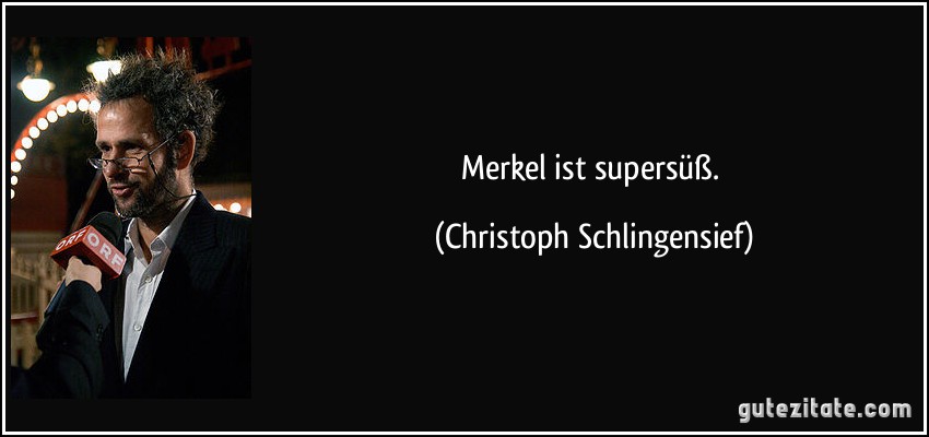 Merkel ist supersüß. (Christoph Schlingensief)