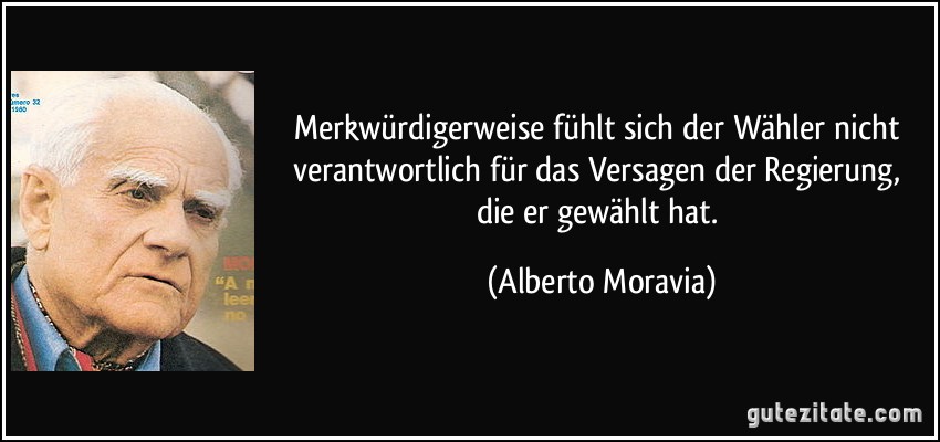 Merkwürdigerweise fühlt sich der Wähler nicht verantwortlich für das Versagen der Regierung, die er gewählt hat. (Alberto Moravia)